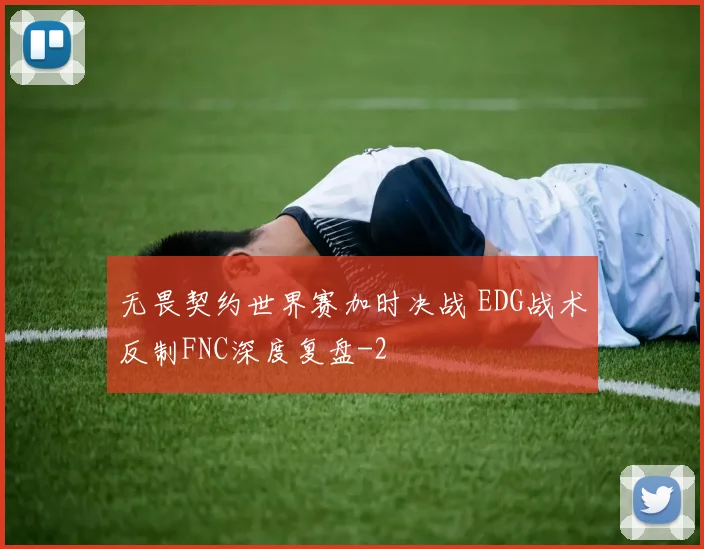 无畏契约世界赛加时决战 EDG战术反制FNC深度复盘