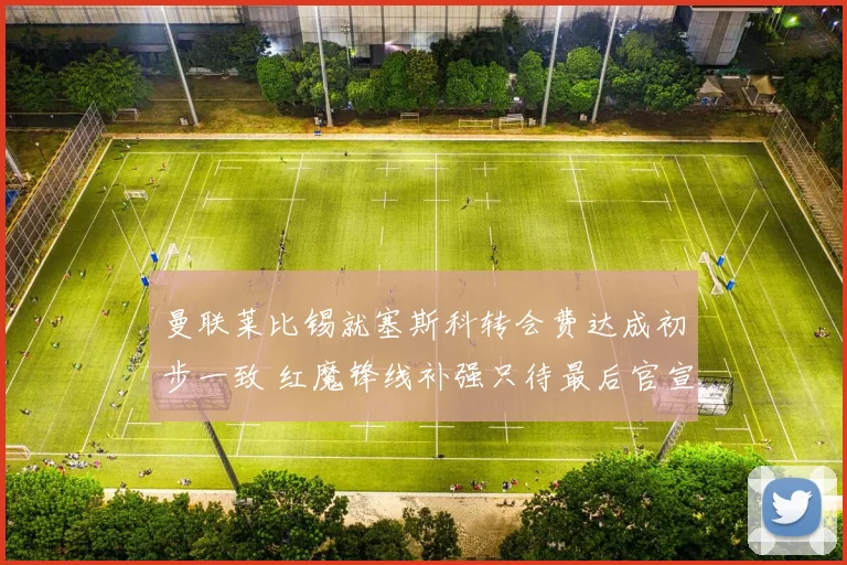 曼联莱比锡就塞斯科转会费达成初步一致 红魔锋线补强只待最后官宣