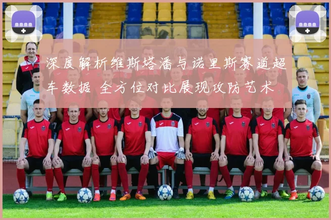 深度解析维斯塔潘与诺里斯赛道超车数据 全方位对比展现攻防艺术
