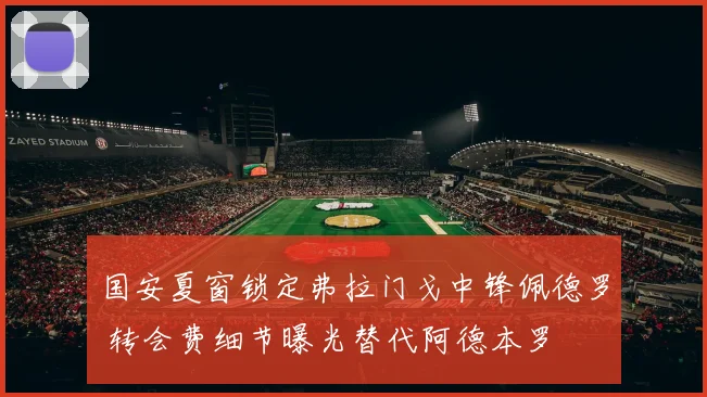 国安夏窗锁定弗拉门戈中锋佩德罗 转会费细节曝光替代阿德本罗
