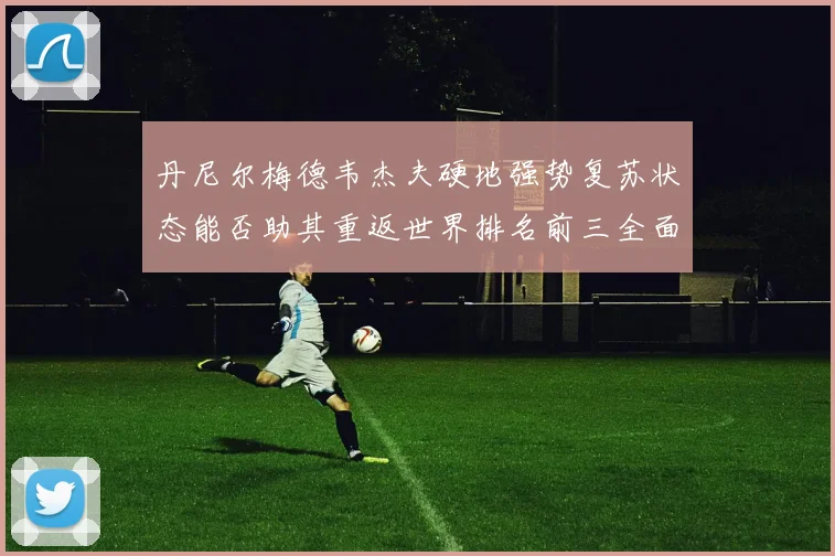 丹尼尔梅德韦杰夫硬地强势复苏状态能否助其重返世界排名前三全面深度剖析