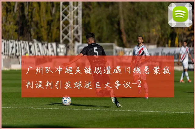 广州队冲超关键战遭遇门线悬案裁判误判引发球迷巨大争议