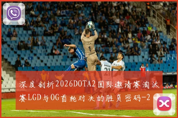 深度剖析2026DOTA2国际邀请赛淘汰赛LGD与OG首轮对决的胜负密码