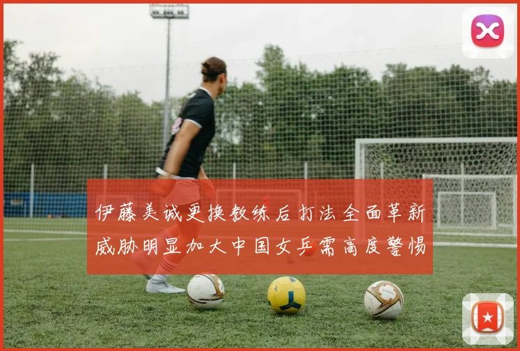 伊藤美诚更换教练后打法全面革新威胁明显加大中国女乒需高度警惕