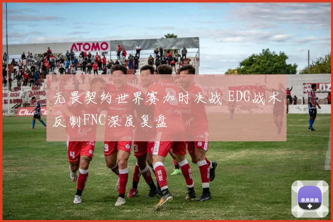 无畏契约世界赛加时决战 EDG战术反制FNC深度复盘